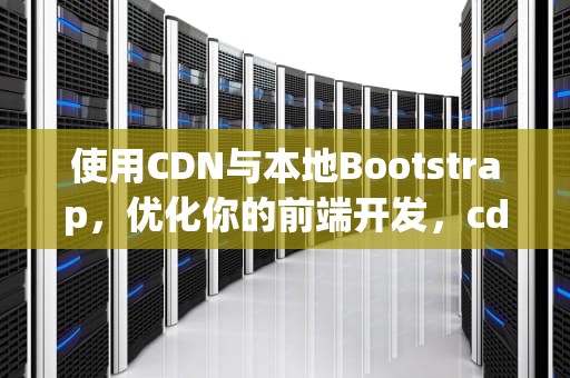 使用CDN与本地Bootstrap，优化你的前端开发，cdn 本地文件 篡改