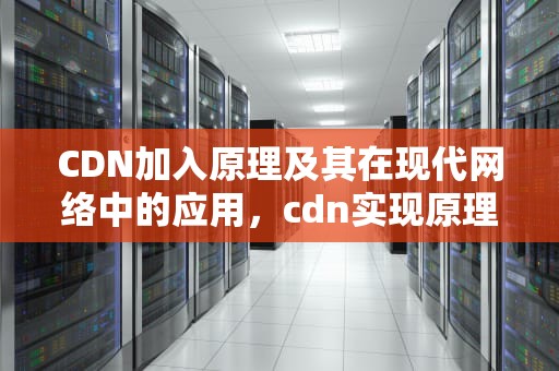 CDN加入原理及其在现代网络中的应用，cdn实现原理