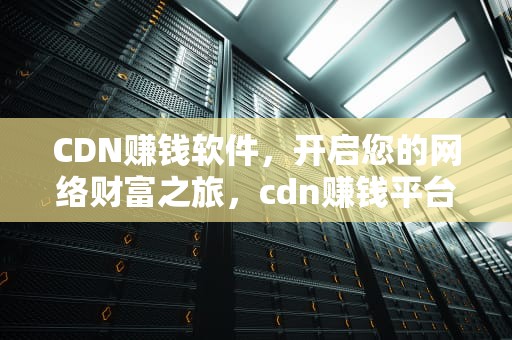 CDN赚钱软件，开启您的网络财富之旅，cdn赚钱平台