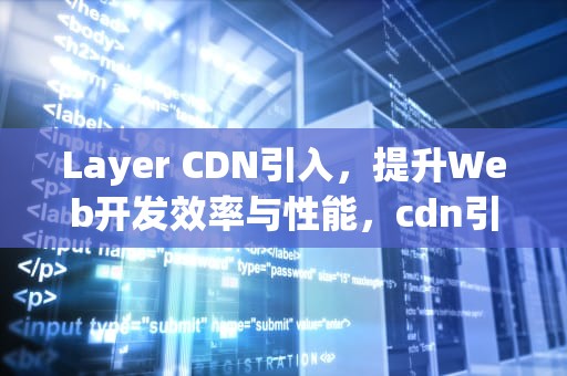 Layer CDN引入，提升Web开发效率与性能，cdn引入js