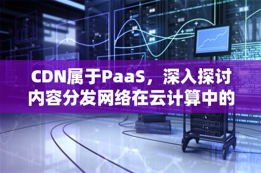 CDN属于PaaS，深入探讨内容分发网络在云计算中的角色，CDN属于哪一层