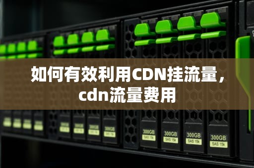 如何有效利用CDN挂流量，cdn流量费用