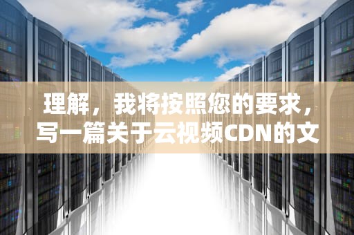 理解，我将按照您的要求，写一篇关于云视频CDN的文章，云视频监控