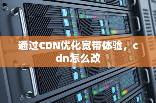 通过CDN优化宽带体验，cdn怎么改