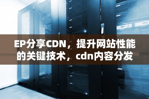 EP分享CDN，提升网站性能的关键技术，cdn内容分发