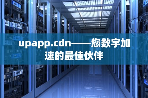 upapp.cdn——您数字加速的最佳伙伴