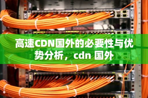 高速CDN国外的必要性与优势分析，cdn 国外