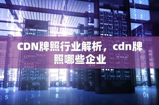 CDN牌照行业解析，cdn牌照哪些企业