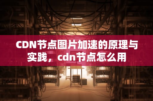 CDN节点图片加速的原理与实践，cdn节点怎么用