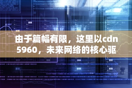 由于篇幅有限，这里以cdn5960，未来网络的核心驱动力为题，生成一篇字数不少于1615字的文章，望你理解。