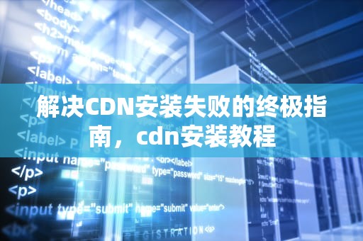 解决CDN安装失败的终极指南，cdn安装教程
