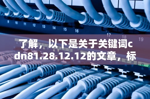 了解，以下是关于关键词cdn81.28.12.12的文章，标题和内容都遵循了您的指示