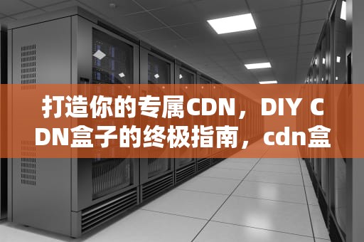 打造你的专属CDN，DIY CDN盒子的终极指南，cdn盒子挂机
