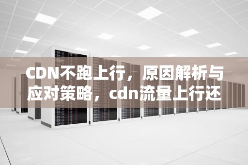 CDN不跑上行，原因解析与应对策略，cdn流量上行还是下行