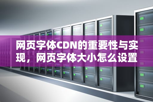网页字体CDN的重要性与实现，网页字体大小怎么设置