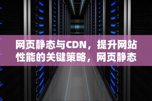 网页静态与CDN，提升网站性能的关键策略，网页静态化如何实现