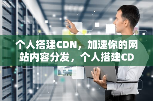 个人搭建CDN，加速你的网站内容分发，个人搭建CDN的费用