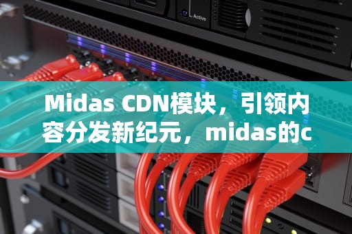 Midas CDN模块，引领内容分发新纪元，midas的cdn有什么用