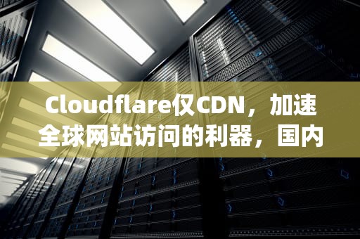 Cloudflare仅CDN，加速全球网站访问的利器，国内私人vps
