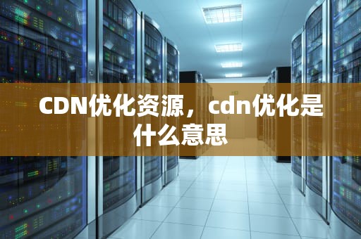 CDN优化资源，cdn优化是什么意思
