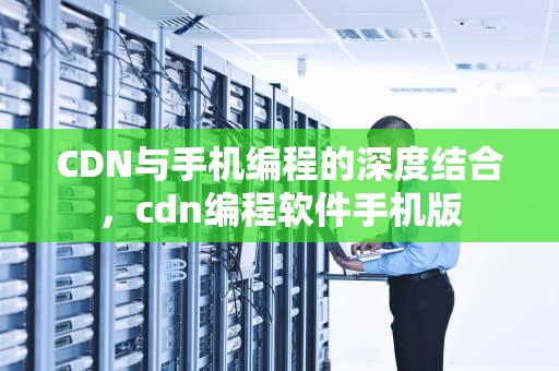 CDN与手机编程的深度结合，cdn编程软件手机版