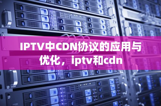 IPTV中CDN协议的应用与优化，iptv和cdn