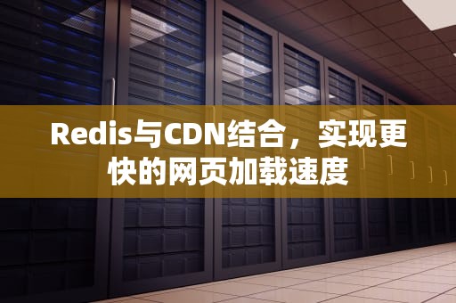 Redis与CDN结合，实现更快的网页加载速度
