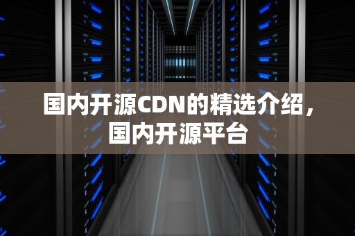 国内开源CDN的精选介绍，国内开源平台