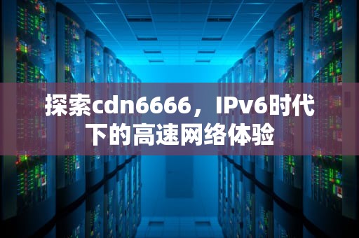 探索cdn6666，IPv6时代下的高速网络体验