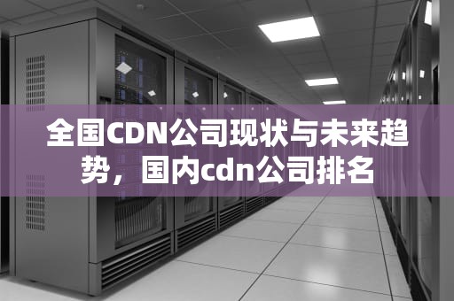 全国CDN公司现状与未来趋势，国内cdn公司排名