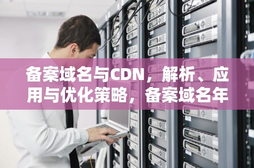备案域名与CDN，解析、应用与优化策略，备案域名年龄