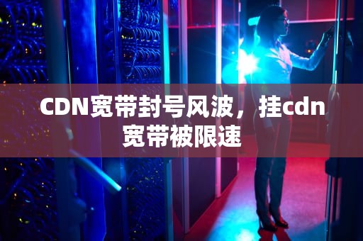 CDN宽带封号风波，挂cdn宽带被限速
