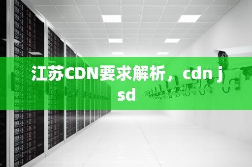江苏CDN要求解析，cdn jsd