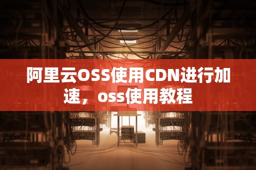 阿里云OSS使用CDN进行加速，oss使用教程