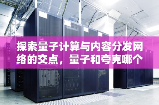 探索量子计算与内容分发网络的交点，量子和夸克哪个更小