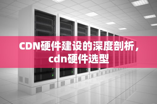 CDN硬件建设的深度剖析，cdn硬件选型