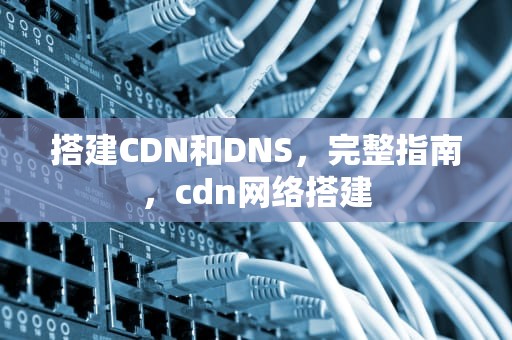 搭建CDN和DNS，完整指南，cdn网络搭建