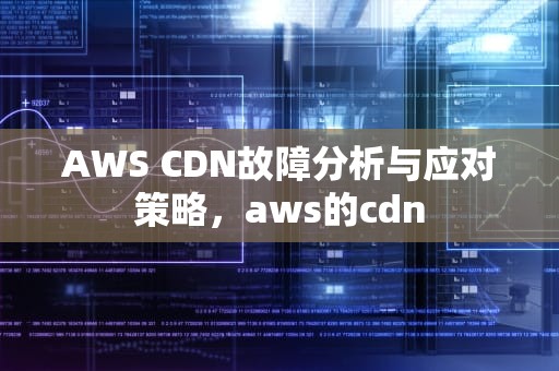 AWS CDN故障分析与应对策略，aws的cdn