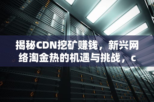 揭秘CDN挖矿赚钱，新兴网络淘金热的机遇与挑战，cdn挖矿能赚多少钱