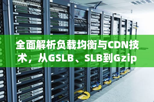 全面解析负载均衡与CDN技术，从GSLB、SLB到Gzip压缩