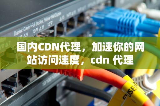 国内CDN代理，加速你的网站访问速度，cdn 代理