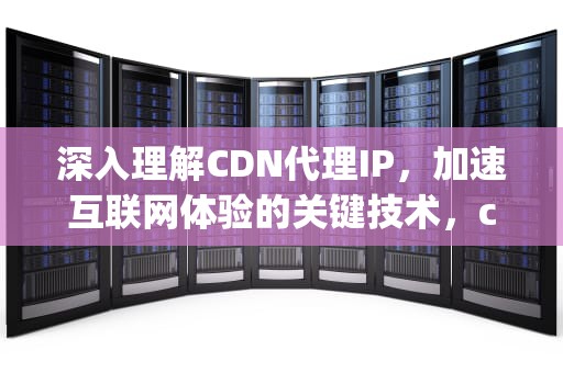 深入理解CDN代理IP，加速互联网体验的关键技术，cdn代理ipv6