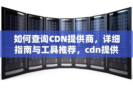 如何查询CDN提供商，详细指南与工具推荐，cdn提供商查询