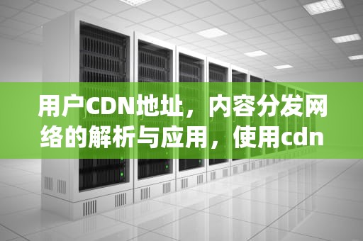 用户CDN地址，内容分发网络的解析与应用，使用cdn的ip地址