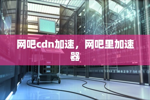 网吧cdn加速，网吧里加速器