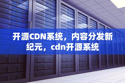 开源CDN系统，内容分发新纪元，cdn开源系统