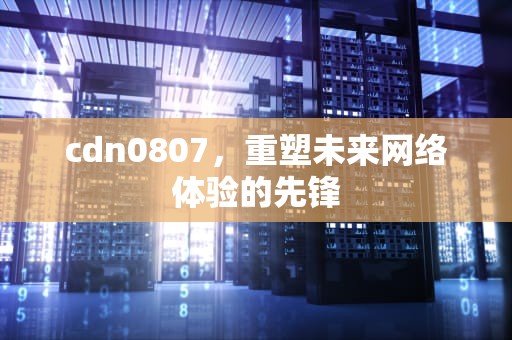 cdn0807，重塑未来网络体验的先锋