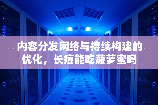 内容分发网络与持续构建的优化，长痘能吃菠萝蜜吗