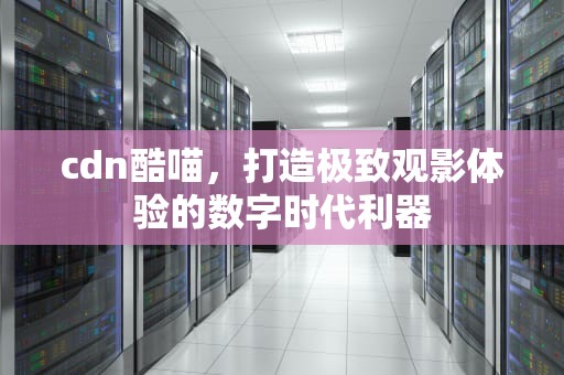 cdn酷喵，打造极致观影体验的数字时代利器