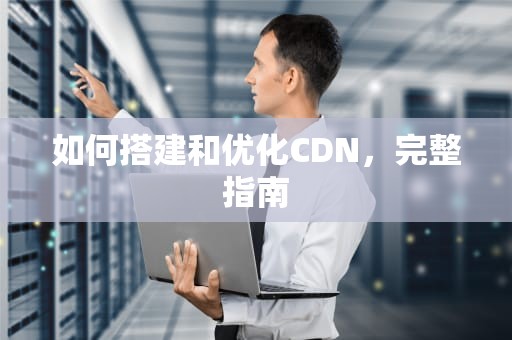 如何搭建和优化CDN，完整指南